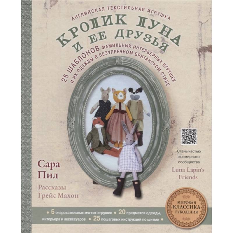Английская текстильная игрушка. Кролик Луна и ее друзья. 25 шаблонов фамильных интерьерных игрушек и их одежды в безупречном британском стиле Английская текстильная игрушка. Кролик Луна и ее друзья. 25 шаблонов фамильных интерьерных игрушек и их одежды в безупречном британском стиле