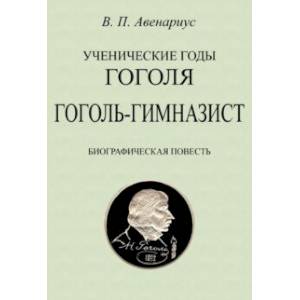 Ученические годы Гоголя. Гоголь-гимназист. Биографическая повесть Ученические годы Гоголя. Гоголь-гимназист. Биографическая повесть