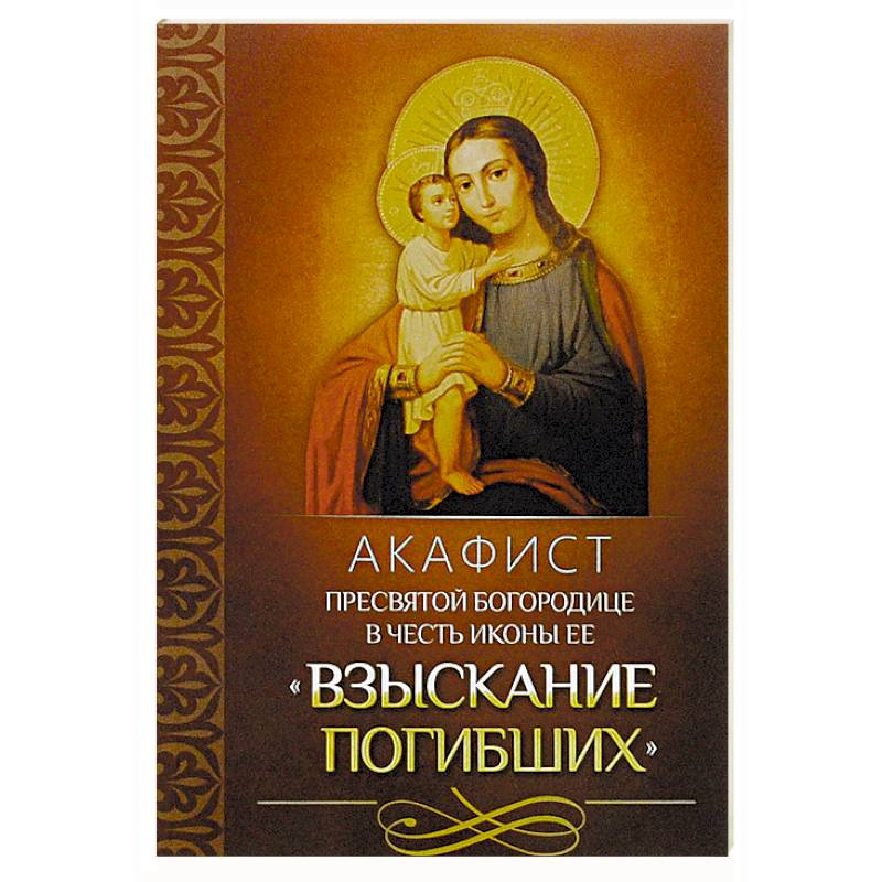 Акафист Пресвятой Богородице в честь иконы Ее 'Взыскание погибших' Акафист Пресвятой Богородице в честь иконы Ее 'Взыскание погибших'