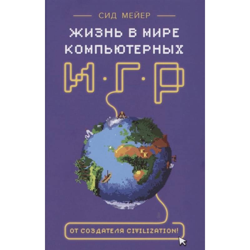 Сид Мейер: Жизнь в мире компьютерных игр Сид Мейер: Жизнь в мире компьютерных игр