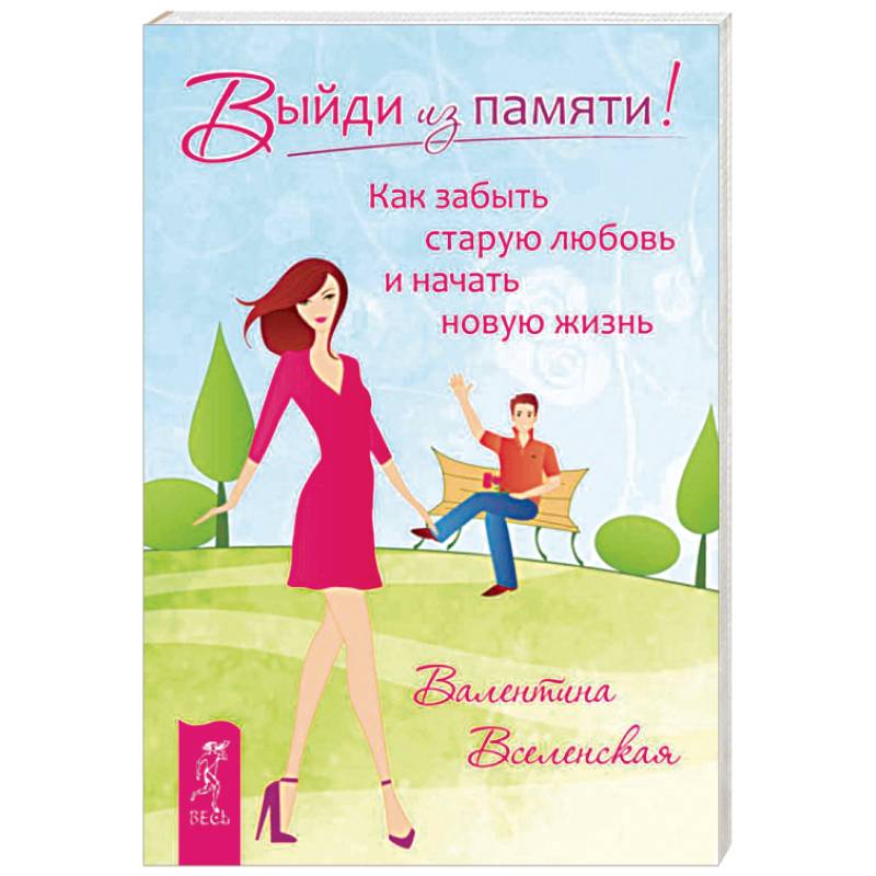 Выйди из памяти! Как забыть старую любовь и начать новую жизнь