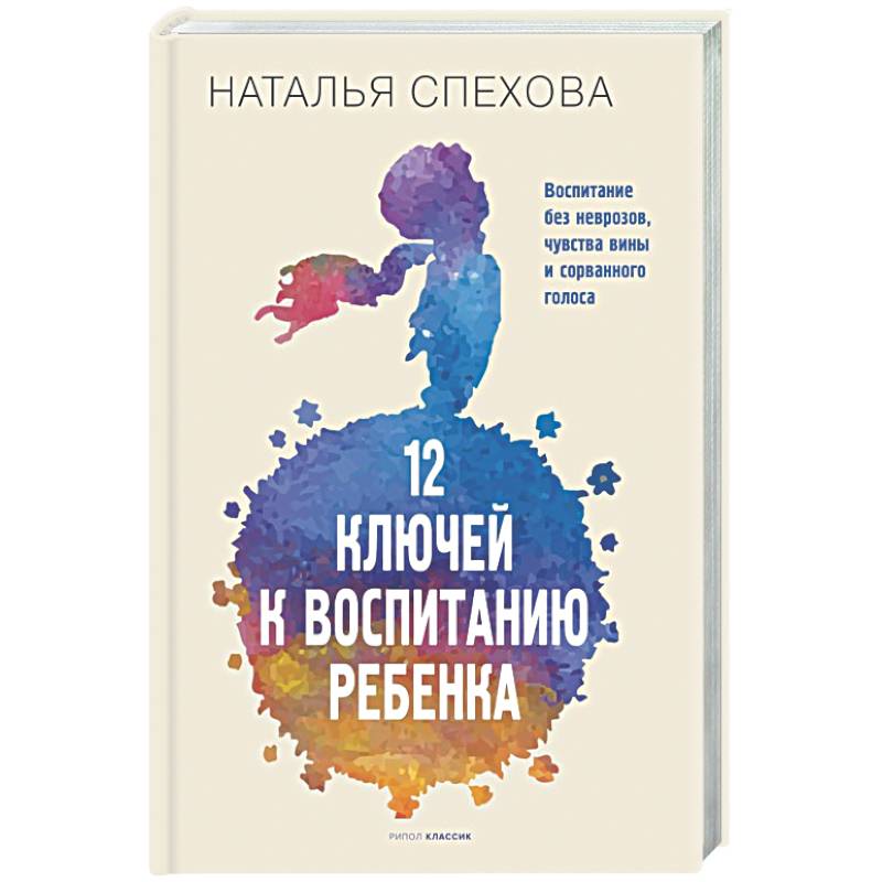 12 ключей к воспитанию ребенка. Воспитание без неврозов, чувства вины и сорванного голоса