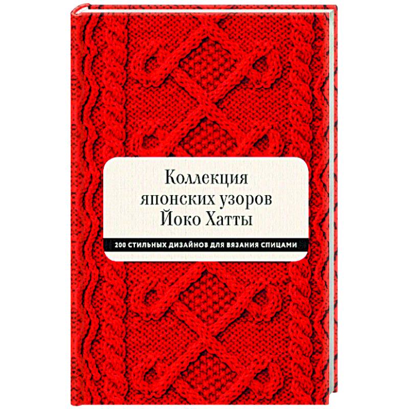 Коллекция японских узоров Йоко Хатты. 200 стильных дизайнов для вязания спицами Коллекция японских узоров Йоко Хатты. 200 стильных дизайнов для вязания спицами