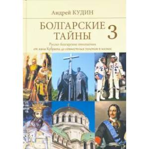 Болгарские тайны 3. Русско-болгарские отношения от хана Кубрата до совместных полетов в космос Болгарские тайны 3. Русско-болгарские отношения от хана Кубрата до совместных полетов в космос