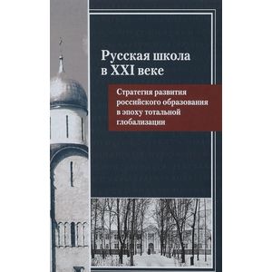 Русская школа в XXI веке. Стратегия развития российского образования в эпоху тотальной глобализации