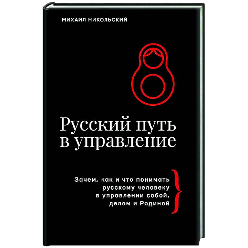Русский путь в управление. Зачем, как и что понимать русскому человеку в управлении собой, делом и Родиной Русский путь в управление. Зачем, как и что понимать русскому человеку в управлении собой, делом и Родиной