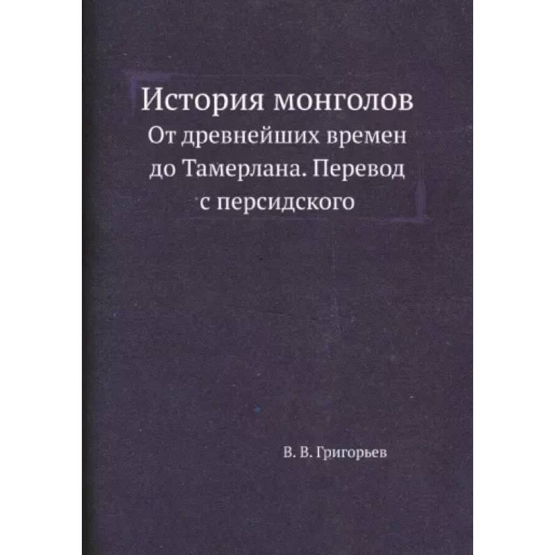 История монголов. От древнейших времен до Тамерлана. Перевод с персидского. (репринтное издание.) История монголов. От древнейших времен до Тамерлана. Перевод с персидского. (репринтное издание.)