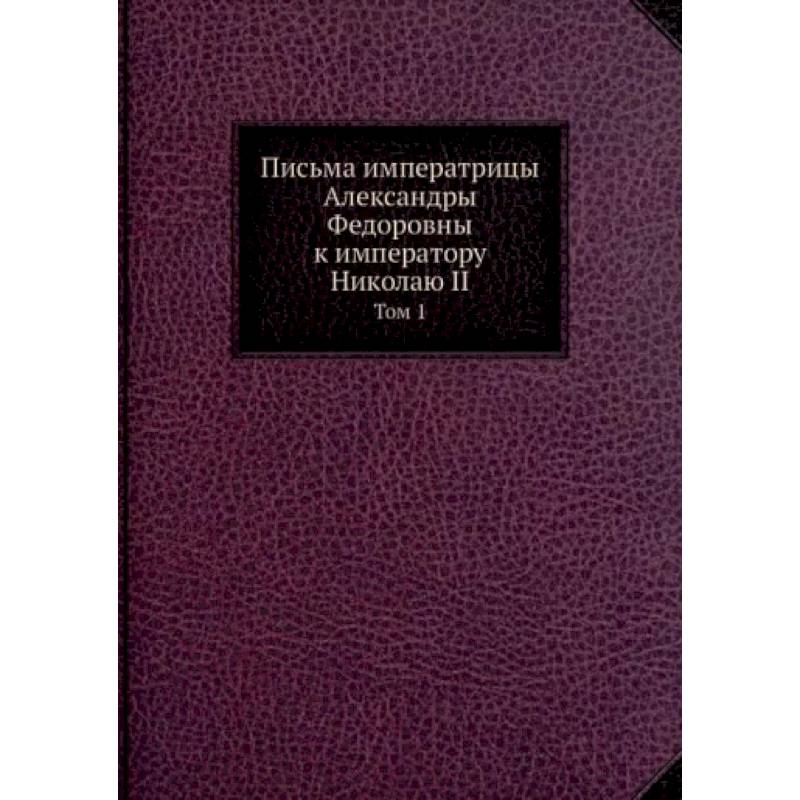 Письма императрицы Александры Федоровны к императору Николаю II. Том 1