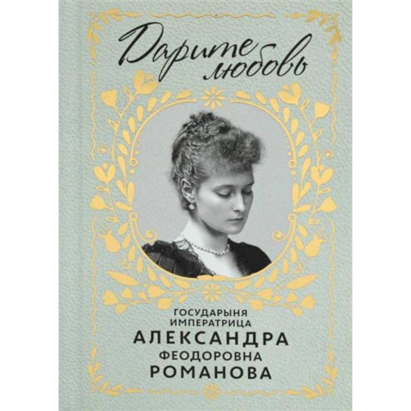 Дарите Любовь. Государыня императрица Александра Феодоровна Романова Дарите Любовь. Государыня императрица Александра Феодоровна Романова