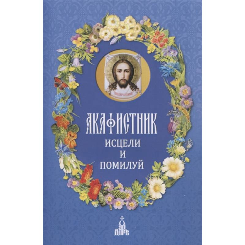 Акафистник. Исцели и помилуй Акафистник. Исцели и помилуй