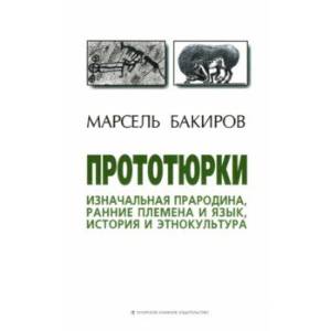 Прототюрки. Изначальная прародина, ранние племена и язык, история и этнокультура. Монография Прототюрки. Изначальная прародина, ранние племена и язык, история и этнокультура. Монография