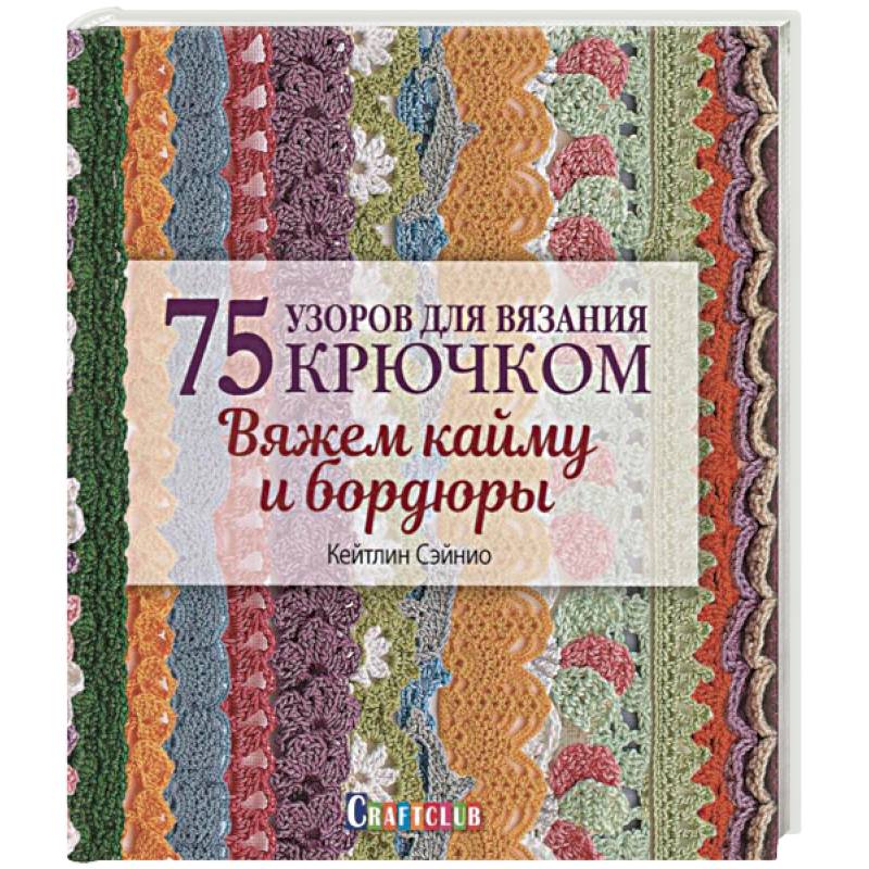 75 узоров для вязания крючком. Вяжем кайму и бордюры 75 узоров для вязания крючком. Вяжем кайму и бордюры