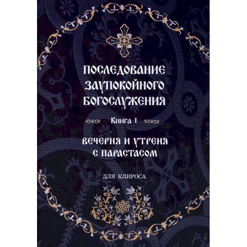 Последование Заупокойного Богослужения. Книга 1: Вечерня и утреня с парастасом. Для клироса и мирян Последование Заупокойного Богослужения. Книга 1: Вечерня и утреня с парастасом. Для клироса и мирян