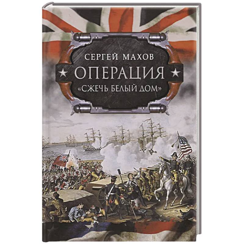 Операция 'Сжечь Белый дом': британский Королевский флот против американских фрегатов в войне 1812-1815 годов Операция 'Сжечь Белый дом': британский Королевский флот против американских фрегатов в войне 1812-1815 годов