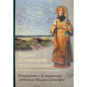 Будьте истинными христианами! Путеводитель по творениям святителя Тихона Задонского Будьте истинными христианами! Путеводитель по творениям святителя Тихона Задонского
