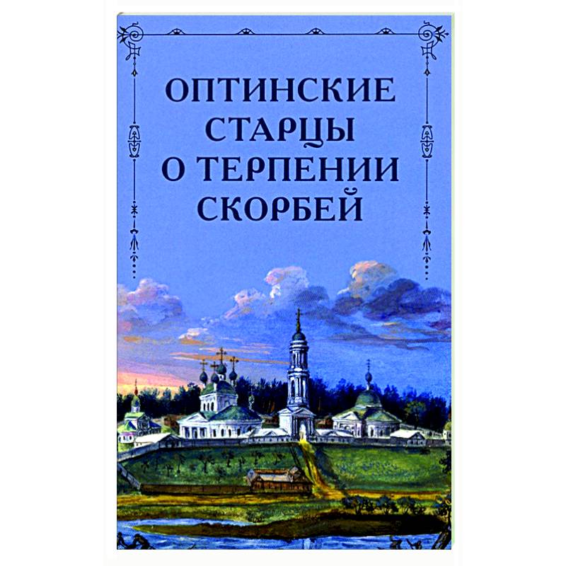 Оптинские старцы. Оптинские старцы о скорбях. Терпение скорбей. Книга про терпение.