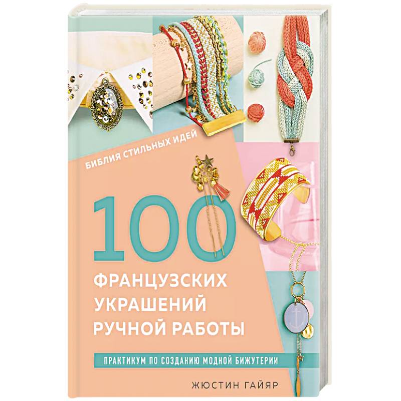 Библия стильных идей. 100 французских украшений ручной работы. Практикум по изготовлению модной бижутерии Библия стильных идей. 100 французских украшений ручной работы. Практикум по изготовлению модной бижутерии