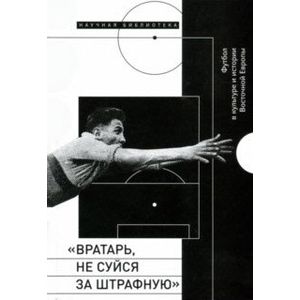 'Вратарь, не суйся за штрафную'. Футбол в культуре и истории Восточной Европы 'Вратарь, не суйся за штрафную'. Футбол в культуре и истории Восточной Европы