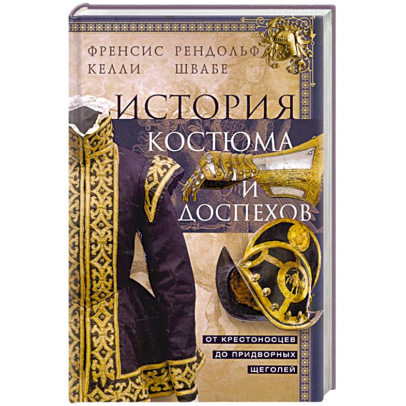 История костюма и доспехов. От крестоносцев до придворных щеголей История костюма и доспехов. От крестоносцев до придворных щеголей