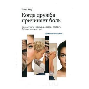 Когда дружба причиняет боль. Как поступать с друзьями, которые предают, бросают или ранят вас