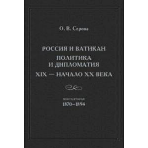 Россия и Ватикан. Политика и дипломатия. XIX - начало XX в. Книга 2. 1870-1894 Россия и Ватикан. Политика и дипломатия. XIX - начало XX в. Книга 2. 1870-1894