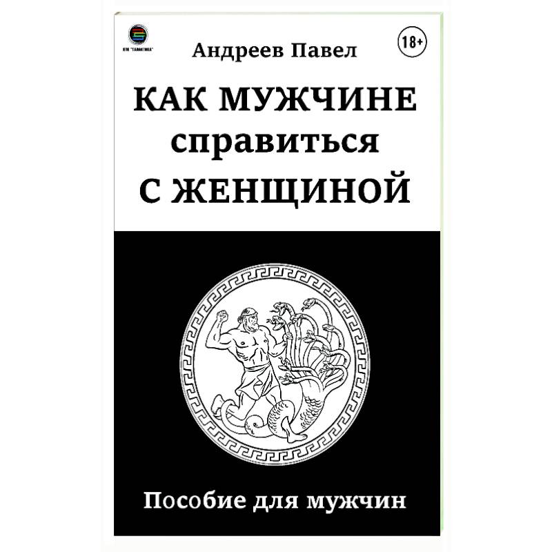 Как мужчине справиться с женщиной. Пособие для мужчин Как мужчине справиться с женщиной. Пособие для мужчин