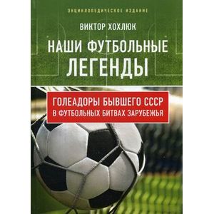 Наши футбольные легенды. Голеадоры бывшего СССР в футбольных битвах зарубежья Наши футбольные легенды. Голеадоры бывшего СССР в футбольных битвах зарубежья