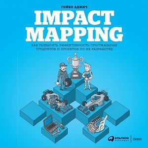 Impact Mapping. Как повысить эффективность программных продуктов и проектов по их разработке Impact Mapping. Как повысить эффективность программных продуктов и проектов по их разработке