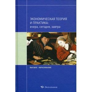 Экономическая теория и практика: вчера, сегодня, завтра. Учебное пособие
