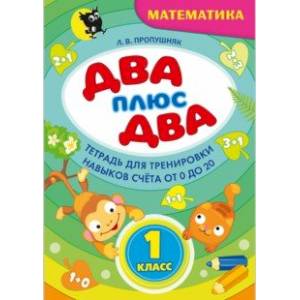Два + два. 1 класс. Тетрадь по математике для тренировки навыков счета от 0 до 20 Два + два. 1 класс. Тетрадь по математике для тренировки навыков счета от 0 до 20