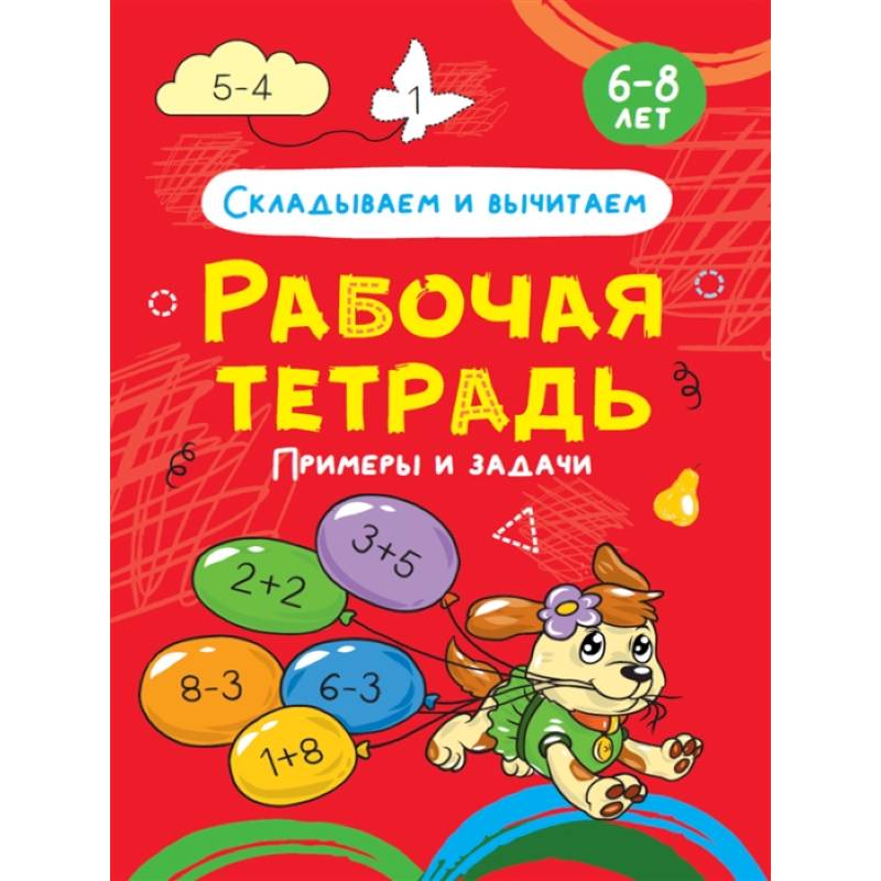 Складываем и вычитаем. Примеры и задачи. Рабочая тетрадь 6-8 лет Складываем и вычитаем. Примеры и задачи. Рабочая тетрадь 6-8 лет