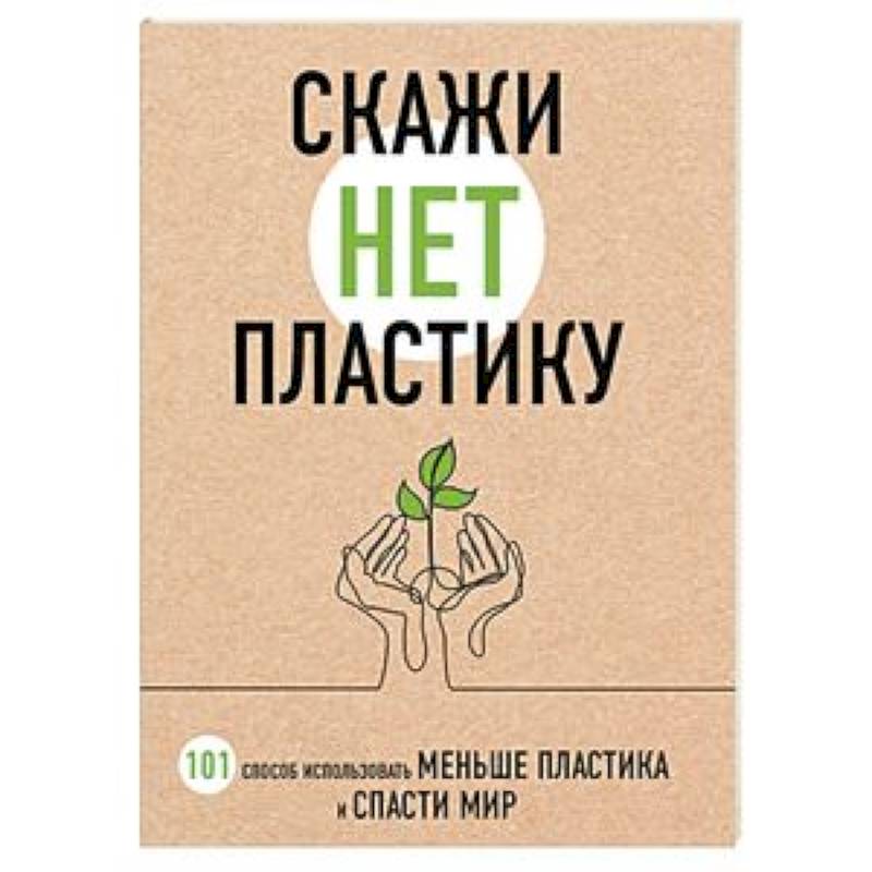 Скажи «НЕТ» пластику: 101 способ использовать меньше пластика и спасти мир