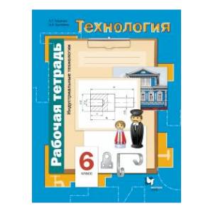 Технология. Индустриальные технологии. 6 класс. Рабочая тетрадь. ФГОС Технология. Индустриальные технологии. 6 класс. Рабочая тетрадь. ФГОС
