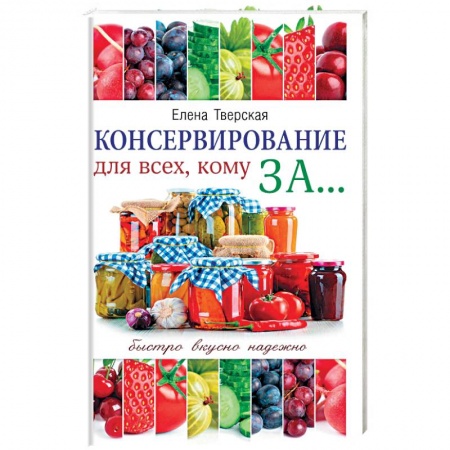 Консервирование, книга Консервирование для всех, кому за... Быстро, вкусно, надежно!
