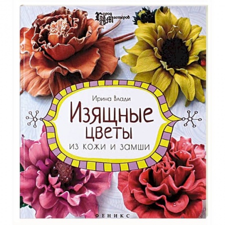 Книги, книга Изящные цветы из кожи и замши: украшения и аксессуары