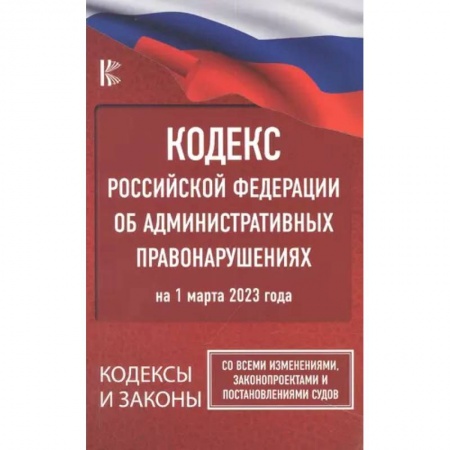 Общественные и гуманитарные науки, книга Кодекс Российской Федерации об административных правонарушениях на 1 марта 2023 года. Со всеми изменениями, законопроектами и постановлениями судов