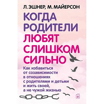 Когда родители любят слишком сильно. Как избавиться от созависимости в отношениях с родителями и детьми и жить своей, а не чужой жизнью. 3-е изд., исп