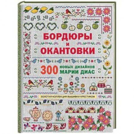 Рукоделие. Творчество, книга Золотая коллекция вышивки крестиком. Бордюры и окантовки. 300 новых дизайнов Марии Диа