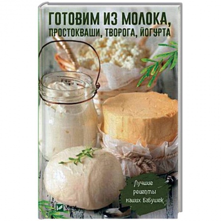 Блюда из сыра и молочных продуктов, книга Готовим из молока, простокваши, творога, йогурта. Лучшие рецепты наших бабушек