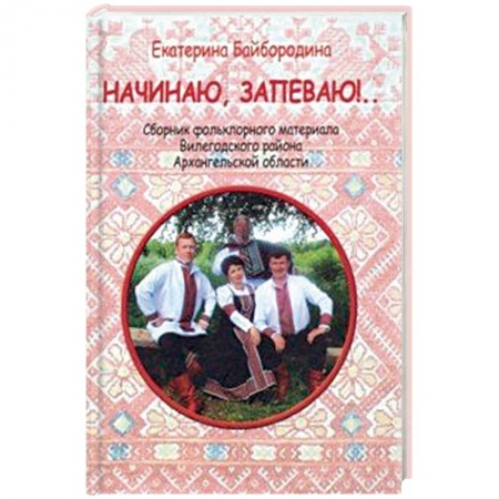 Развлечения. Праздники. Юмор, книга Начинаю, запеваю!.. Сборник фольклорного материала Вилегодского района Архангельской области
