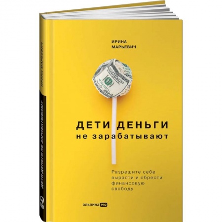 Финансы. Банковское дело. Инвестиции, книга Дети деньги не зарабатывают. Разрешите себе вырасти и обрести финансовую свободу. Марьевич Ирина