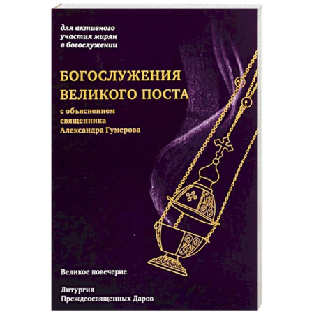 Православие, книга Богослужения Великого поста. Великое повечерие и литергия Преждеосвященных Даров с объяснением священника Александра Гумерова