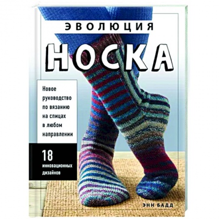 Рукоделие. Творчество, книга Эволюция носка. Новое руководство по вязанию на спицах в любом направлении. 18 инновационных дизайнов