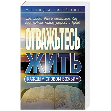 Христианство, книга Отважьтесь жить каждым словом Божьим. Как любить Бога и поклоняться Ему всем сердцем, телом, разумом и душой