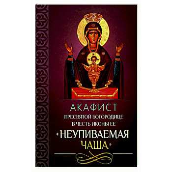 Акафист Пресвятой Богородице в честь иконы Ее 'Неупиваемая Чаша'. Акафист Пресвятой Богородице в честь иконы Ее 'Неупиваемая Чаша'.