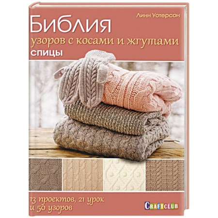 Рукоделие. Творчество, книга Библия узоров с косами и жгутами. Спицы. 13 проектов, 21 урок и 50 узоров