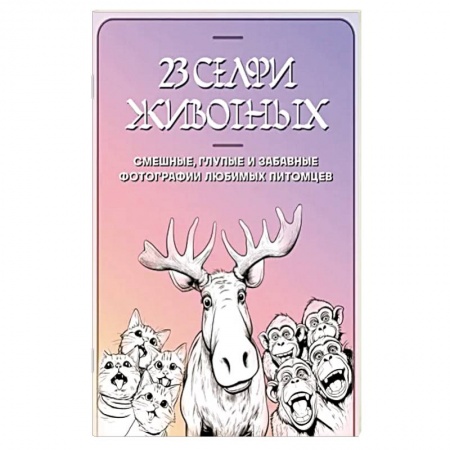 Развлечения. Праздники. Юмор, книга 23 селфи животных. Смешные, глупые и забавные фотографии любимых питомцев