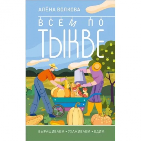 Сад, огород, цветы, дизайн участка, книга Всем по тыкве. Выращиваем, ухаживаем и едим