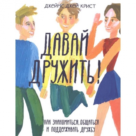 Молодежная литература, книга Давай дружить! Как знакомиться, общаться и поддерживать дружбу