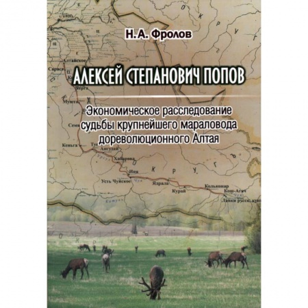 Мемуары, биографии, книга Алексей Степанович Попов. Экономическое расследование судьбы крупнейшего мараловода дореволюционного Алтая